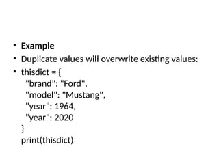 • Example
• Duplicate values will overwrite existing values:
• thisdict = {
"brand": "Ford",
"model": "Mustang",
"year": 1964,
"year": 2020
}
print(thisdict)
 