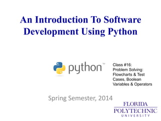 An Introduction To Software
Development Using Python
Spring Semester, 2014
Class #16:
Problem Solving:
Flowcharts & Test
Cases, Boolean
Variables & Operators
 