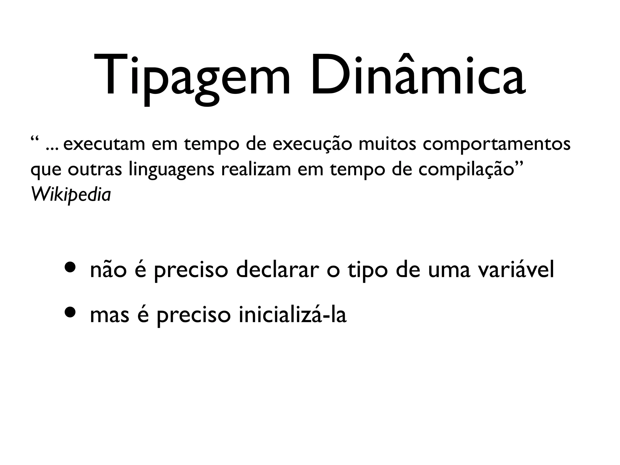 Tipagem Dinâmica
“ ... executam em tempo de execução muitos comportamentos
que outras linguagens realizam em tempo de compilação”
Wikipedia


   • não é preciso declarar o tipo de uma variável
   • mas é preciso inicializá-la
 