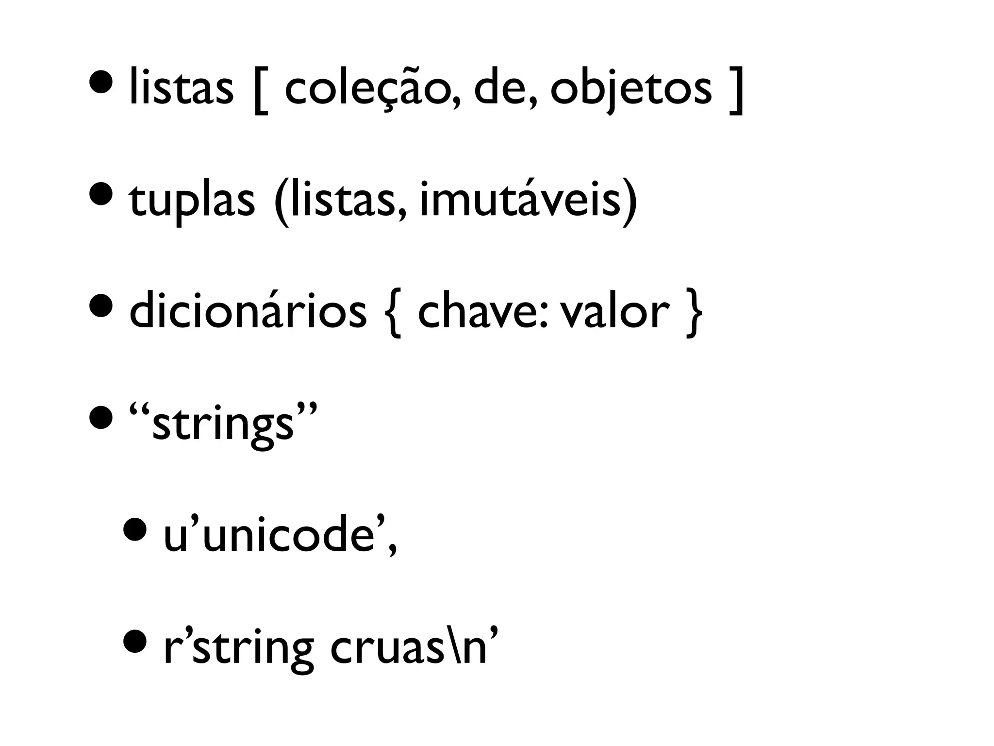 • listas [ coleção, de, objetos ]
• tuplas (listas, imutáveis)
• dicionários { chave: valor }
• “strings”
 • u’unicode’,
 • r’string cruasn’
 