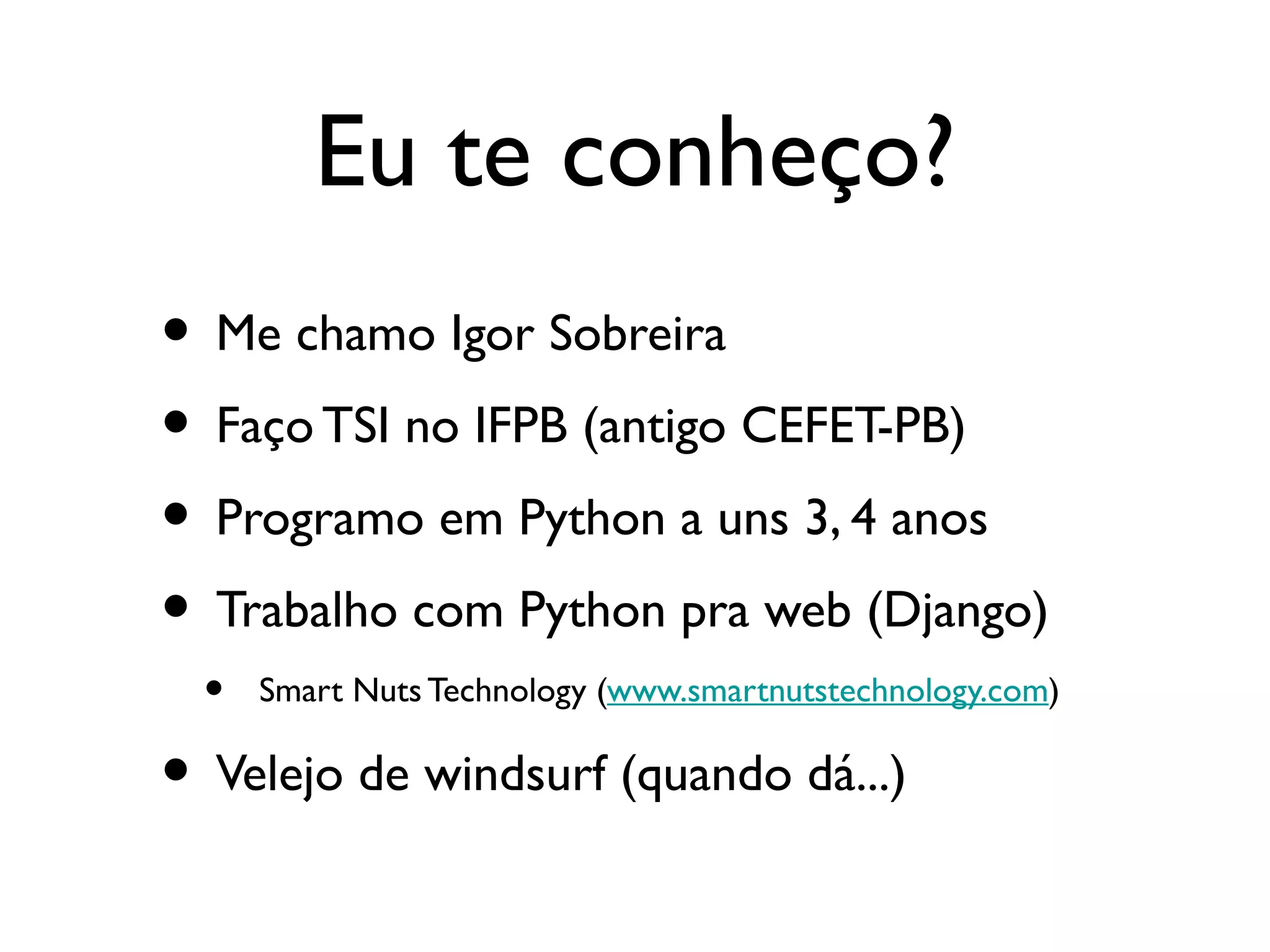 Eu te conheço?
• Me chamo Igor Sobreira
• Faço TSI no IFPB (antigo CEFET-PB)
• Programo em Python a uns 3, 4 anos
• Trabalho com Python pra web (Django)
  •   Smart Nuts Technology (www.smartnutstechnology.com)

• Velejo de windsurf (quando dá...)
 
