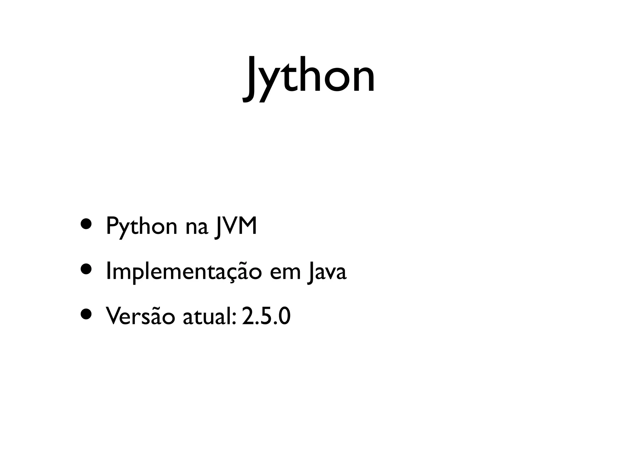 Jython

• Python na JVM
• Implementação em Java
• Versão atual: 2.5.0
 