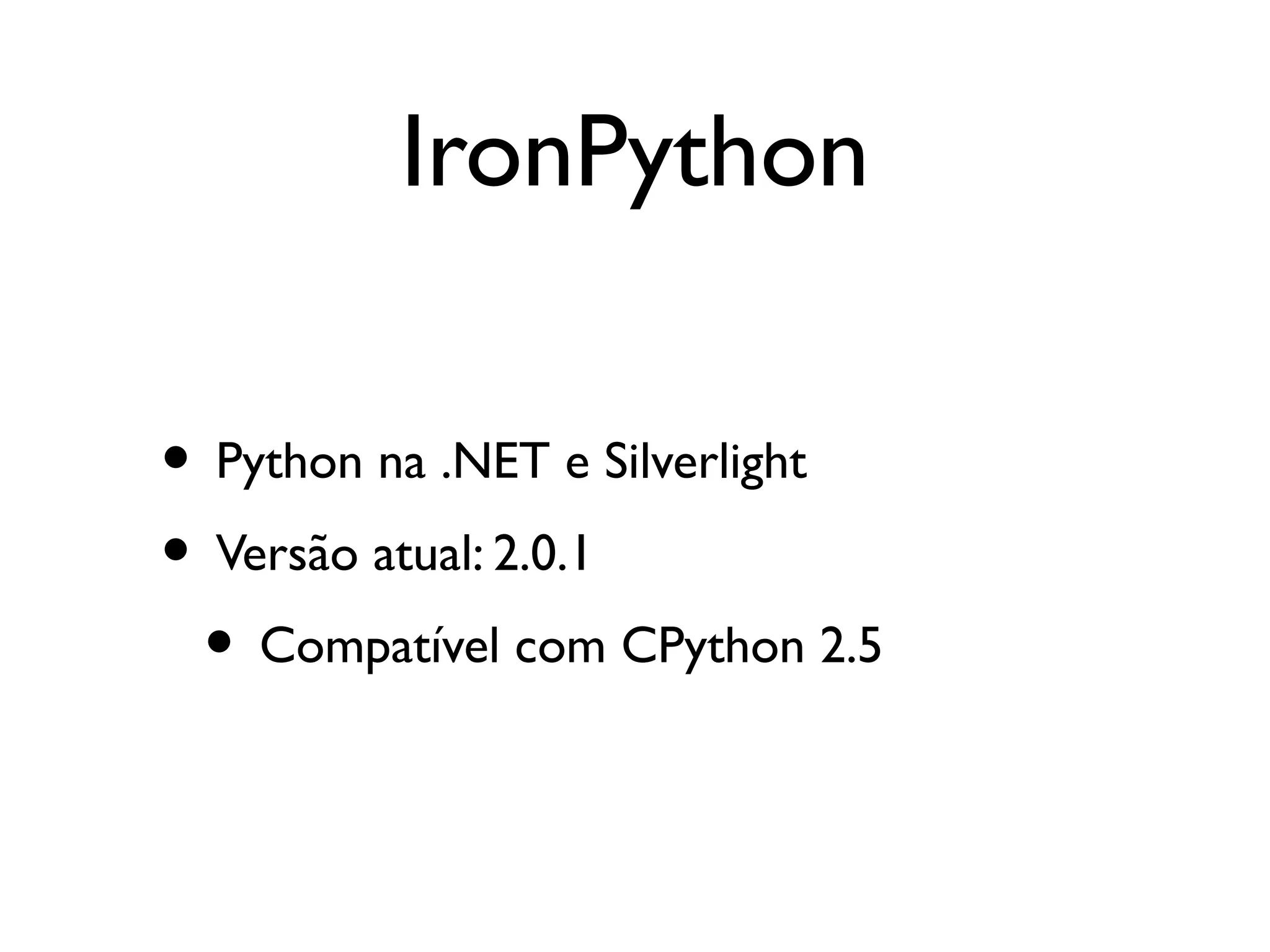 IronPython

• Python na .NET e Silverlight
• Versão atual: 2.0.1
 • Compatível com CPython 2.5
 