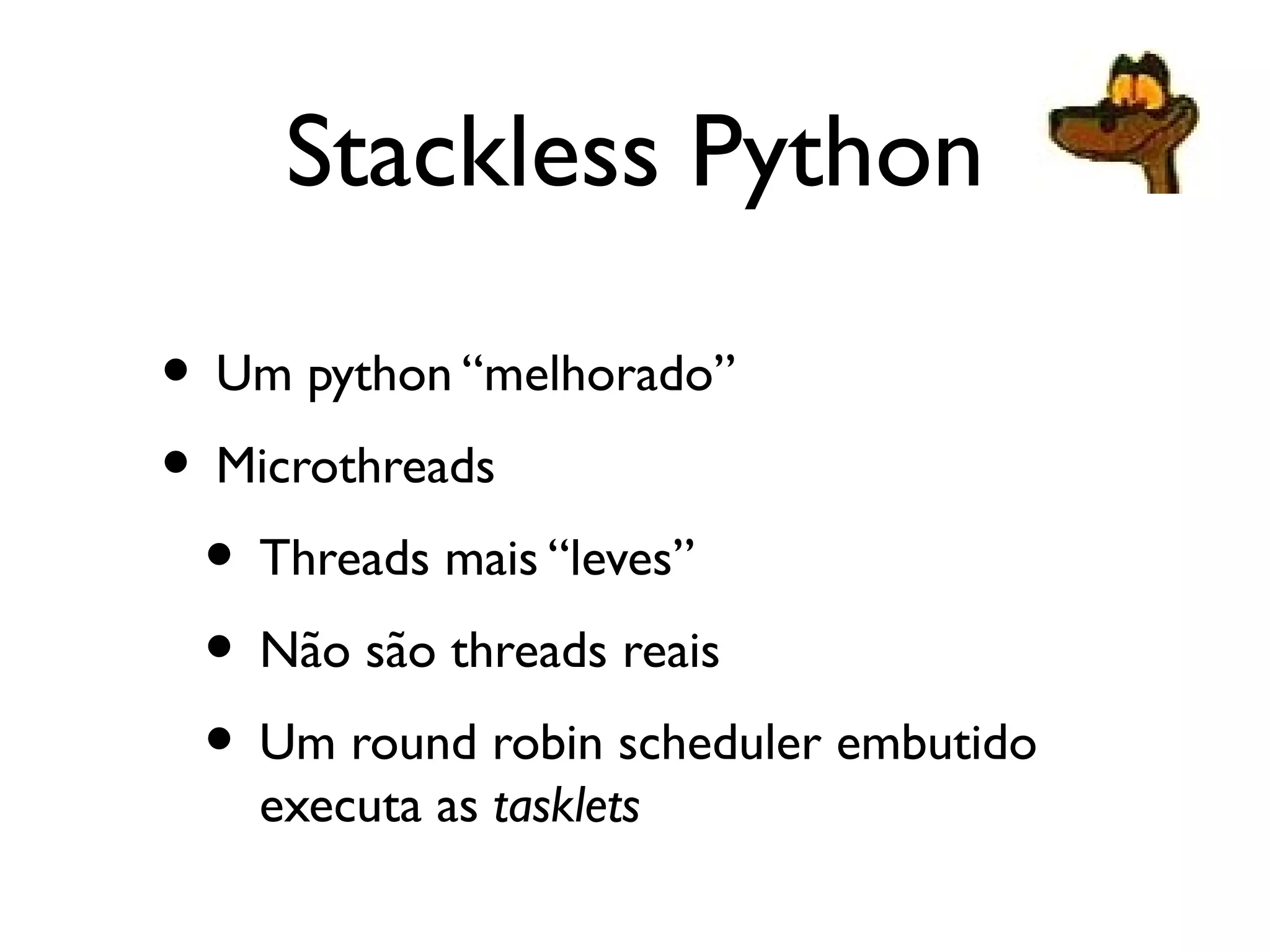 Stackless Python

• Um python “melhorado”
• Microthreads
 • Threads mais “leves”
 • Não são threads reais
 • Um round robin scheduler embutido
    executa as tasklets
 