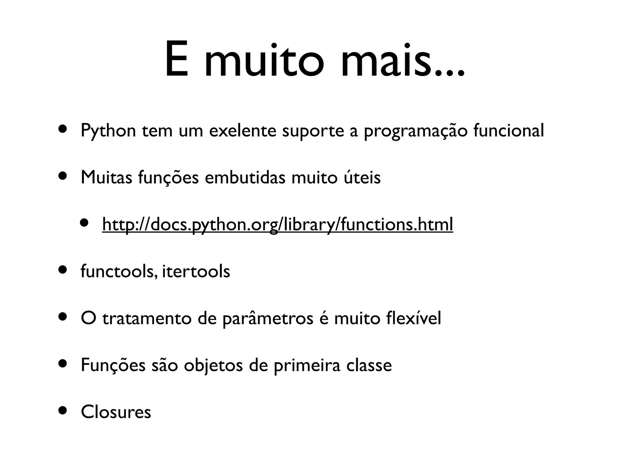 E muito mais...
•   Python tem um exelente suporte a programação funcional

•   Muitas funções embutidas muito úteis

    •   http://docs.python.org/library/functions.html

•   functools, itertools

•   O tratamento de parâmetros é muito fexível

•   Funções são objetos de primeira classe

•   Closures
 