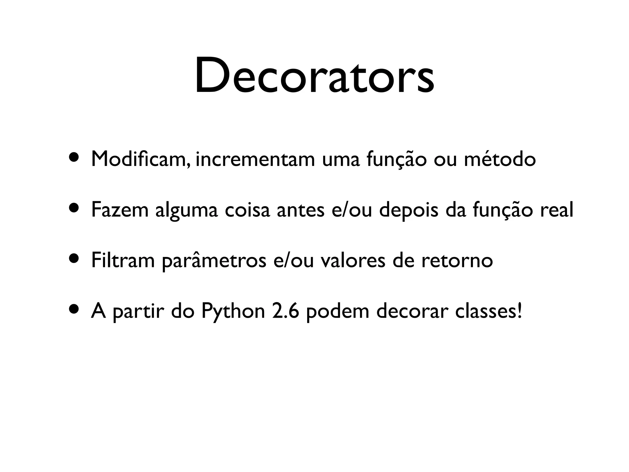 Decorators
• Modifcam, incrementam uma função ou método
• Fazem alguma coisa antes e/ou depois da função real
• Filtram parâmetros e/ou valores de retorno
• A partir do Python 2.6 podem decorar classes!
 