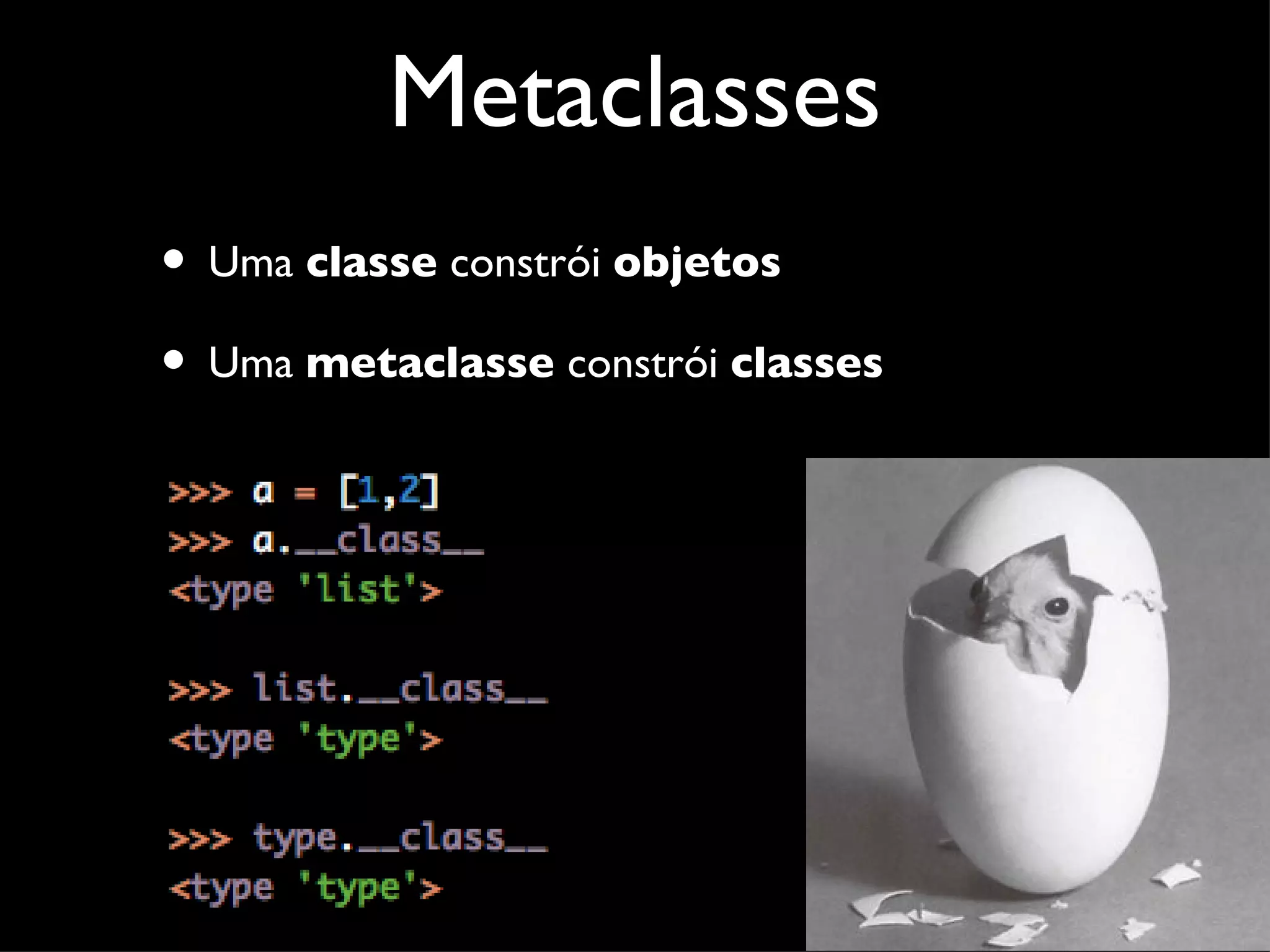 Metaclasses
• Uma classe constrói objetos
• Uma metaclasse constrói classes
 