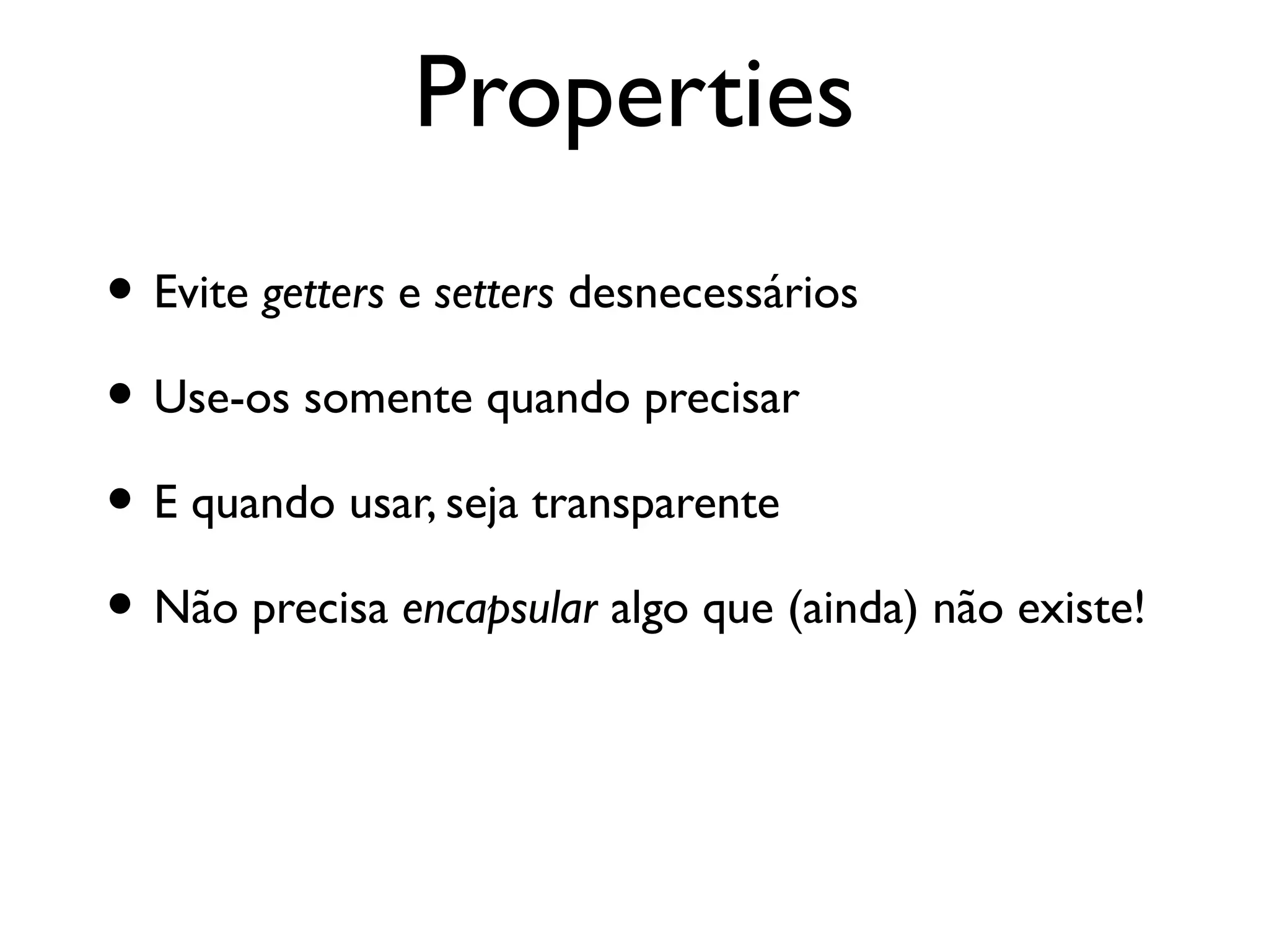 Properties
• Evite getters e setters desnecessários
• Use-os somente quando precisar
• E quando usar, seja transparente
• Não precisa encapsular algo que (ainda) não existe!
 