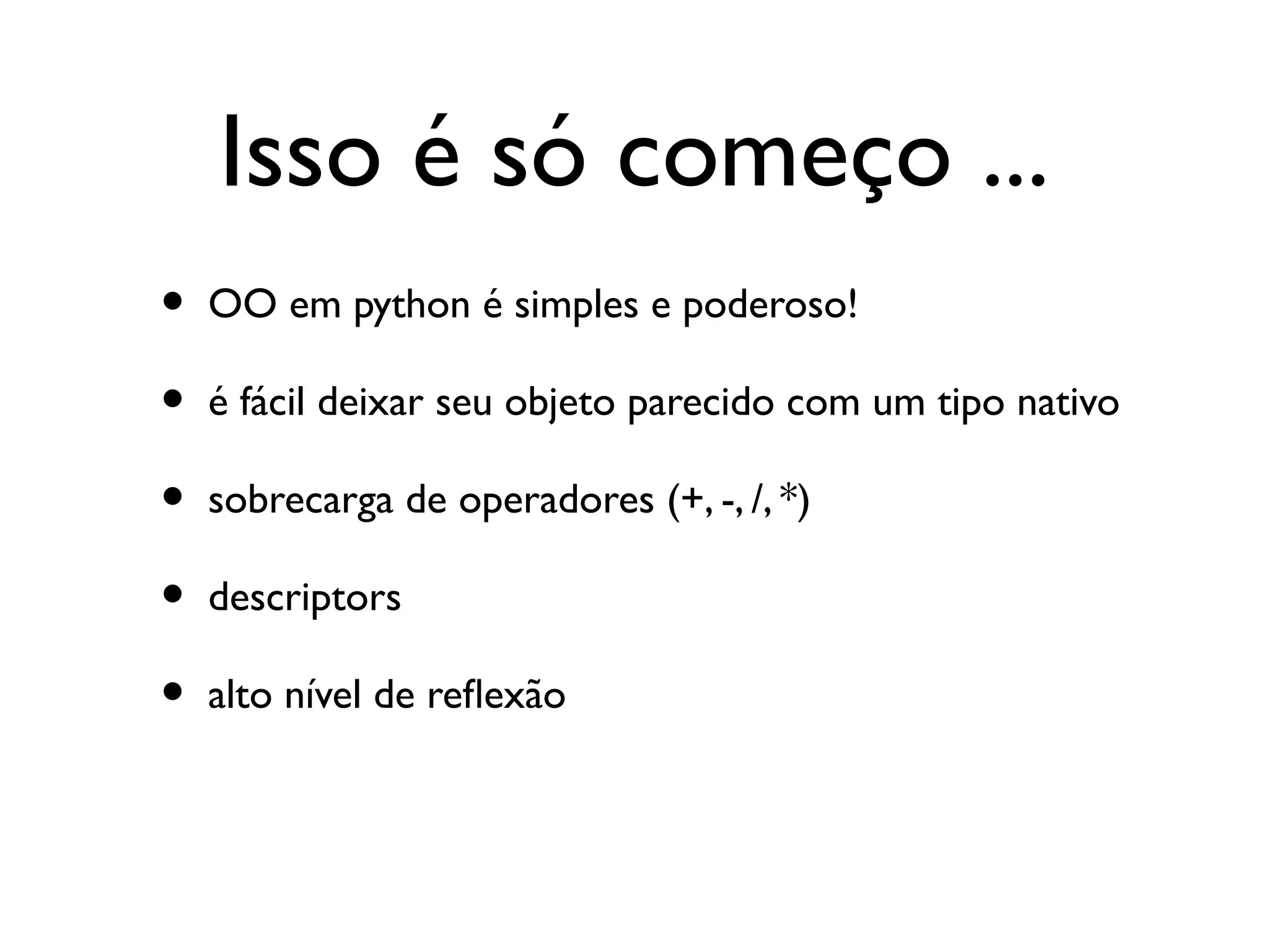 Isso é só começo ...
•   OO em python é simples e poderoso!

•   é fácil deixar seu objeto parecido com um tipo nativo

•   sobrecarga de operadores (+, -, /, *)

•   descriptors

•   alto nível de refexão
 