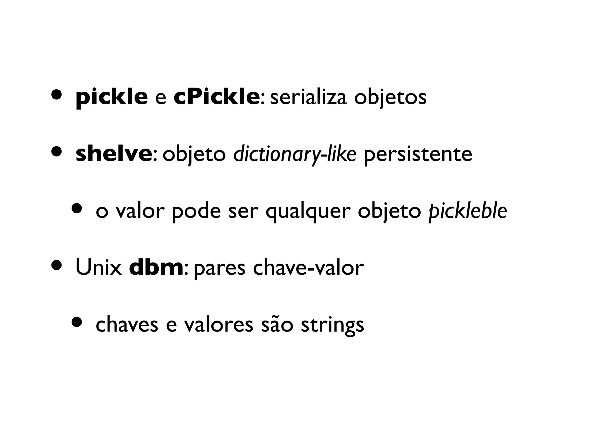 • pickle e cPickle: serializa objetos
• shelve: objeto dictionary-like persistente
 • o valor pode ser qualquer objeto pickleble
• Unix dbm: pares chave-valor
 • chaves e valores são strings
 