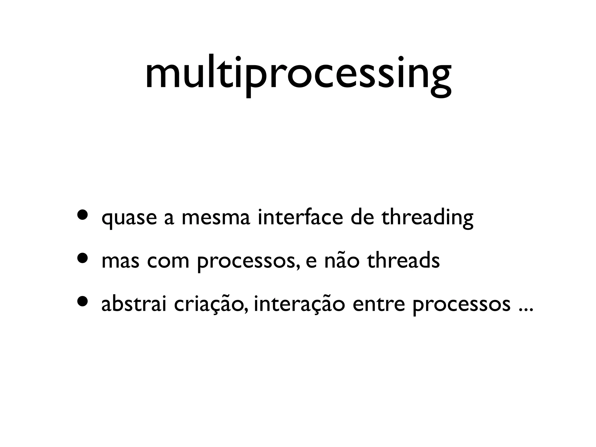 multiprocessing

• quase a mesma interface de threading
• mas com processos, e não threads
• abstrai criação, interação entre processos ...
 