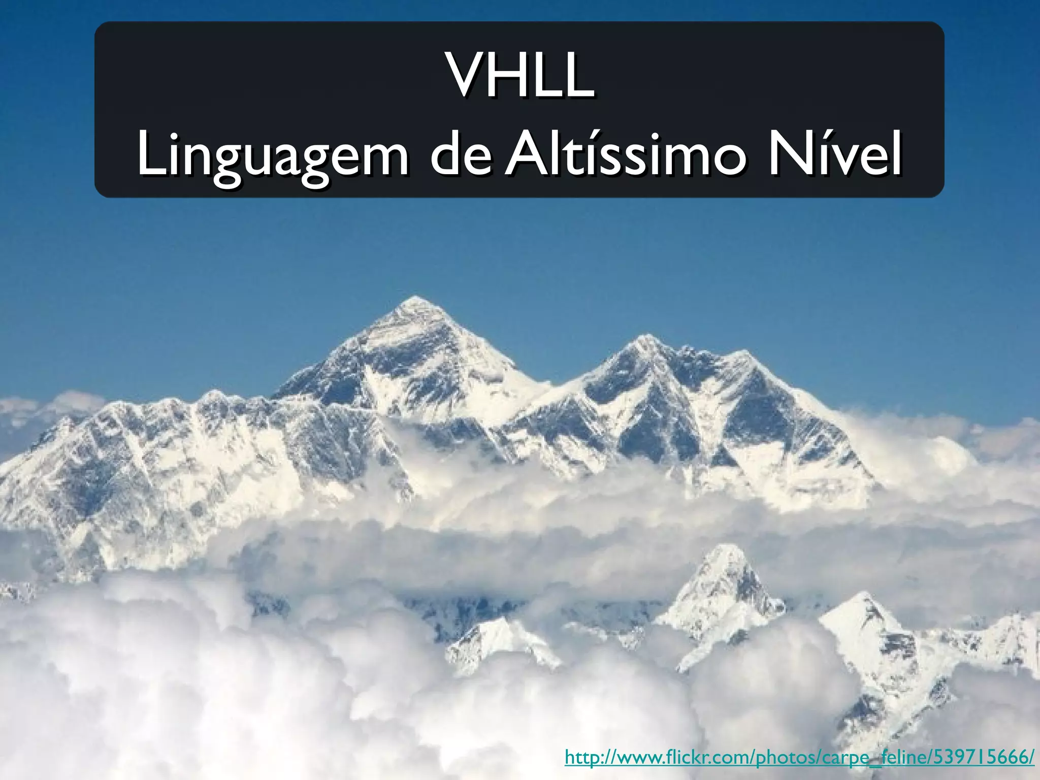 VHLL
Linguagem de Altíssimo Nível




               http://www.fickr.com/photos/carpe_feline/539715666/
 