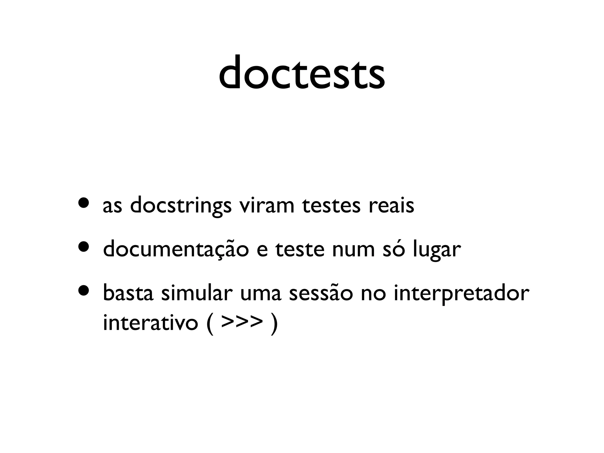 doctests

• as docstrings viram testes reais
• documentação e teste num só lugar
• basta simular uma sessão no interpretador
  interativo ( >>> )
 