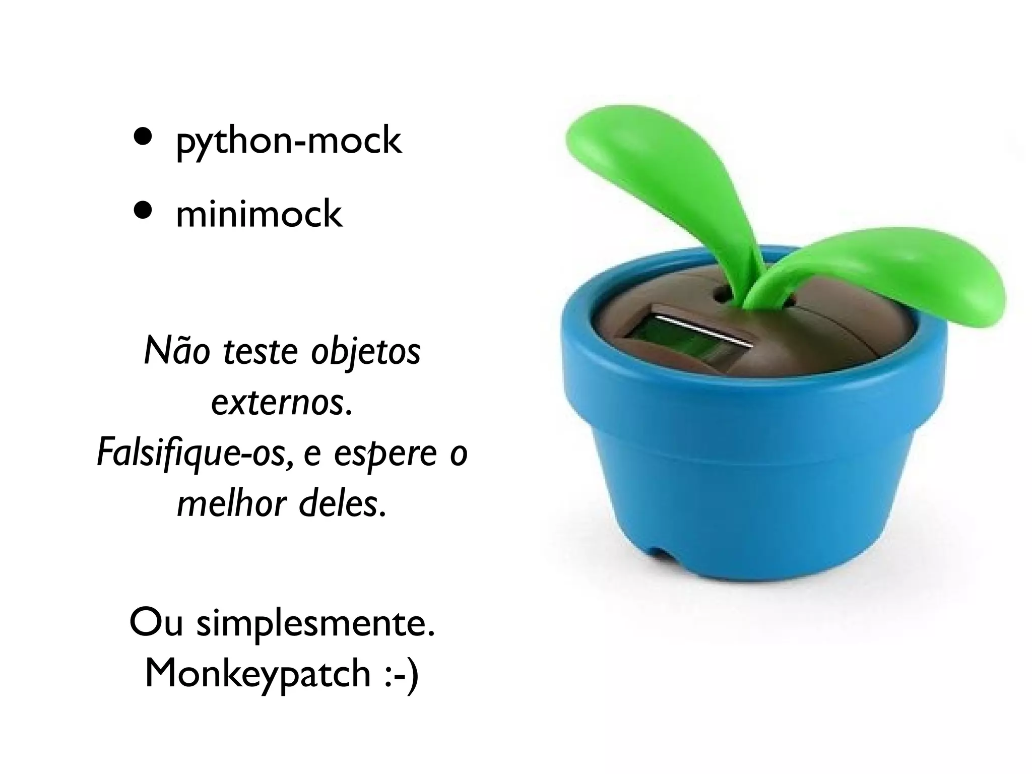 • python-mock
  • minimock
   Não teste objetos
       externos.
Falsifque-os, e espere o
      melhor deles.

  Ou simplesmente.
  Monkeypatch :-)
 