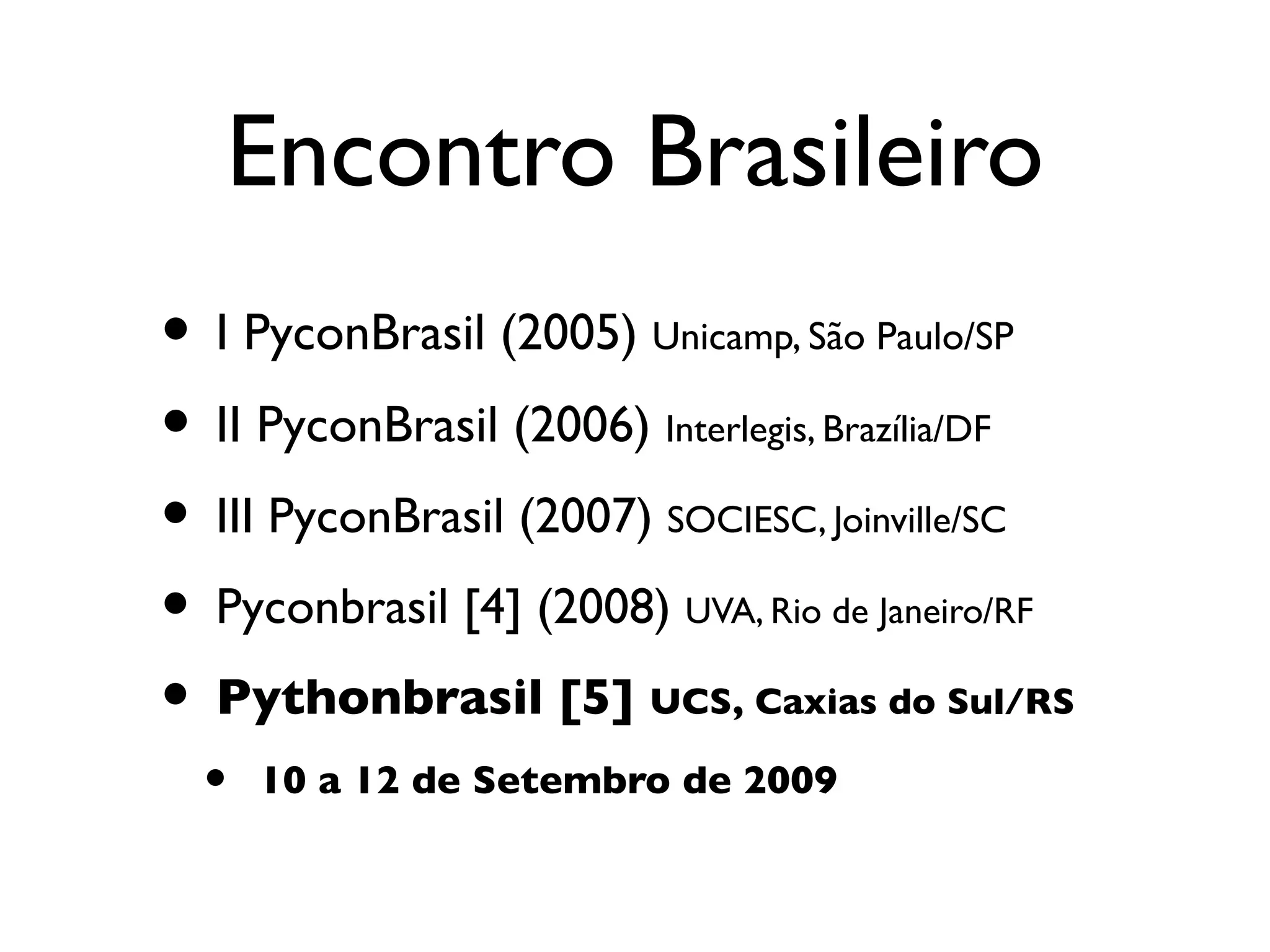 Encontro Brasileiro
• I PyconBrasil (2005) Unicamp, São Paulo/SP
• II PyconBrasil (2006) Interlegis, Brazília/DF
• III PyconBrasil (2007) SOCIESC, Joinville/SC
• Pyconbrasil [4] (2008) UVA, Rio de Janeiro/RF
• Pythonbrasil [5] UCS, Caxias do Sul/RS
  •   10 a 12 de Setembro de 2009
 