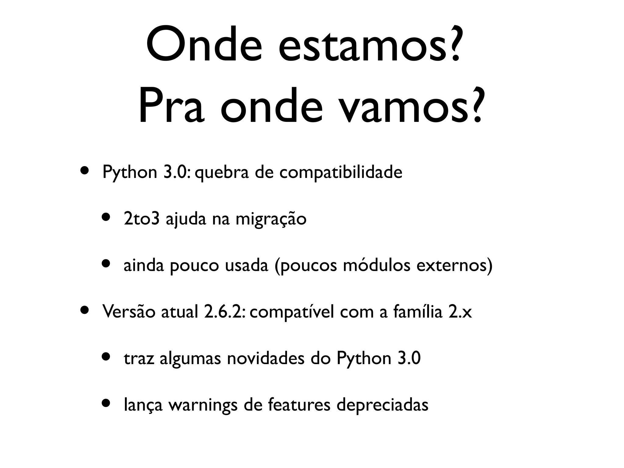 Onde estamos?
         Pra onde vamos?
•   Python 3.0: quebra de compatibilidade

    •   2to3 ajuda na migração

    •   ainda pouco usada (poucos módulos externos)

•   Versão atual 2.6.2: compatível com a família 2.x

    •   traz algumas novidades do Python 3.0

    •   lança warnings de features depreciadas
 