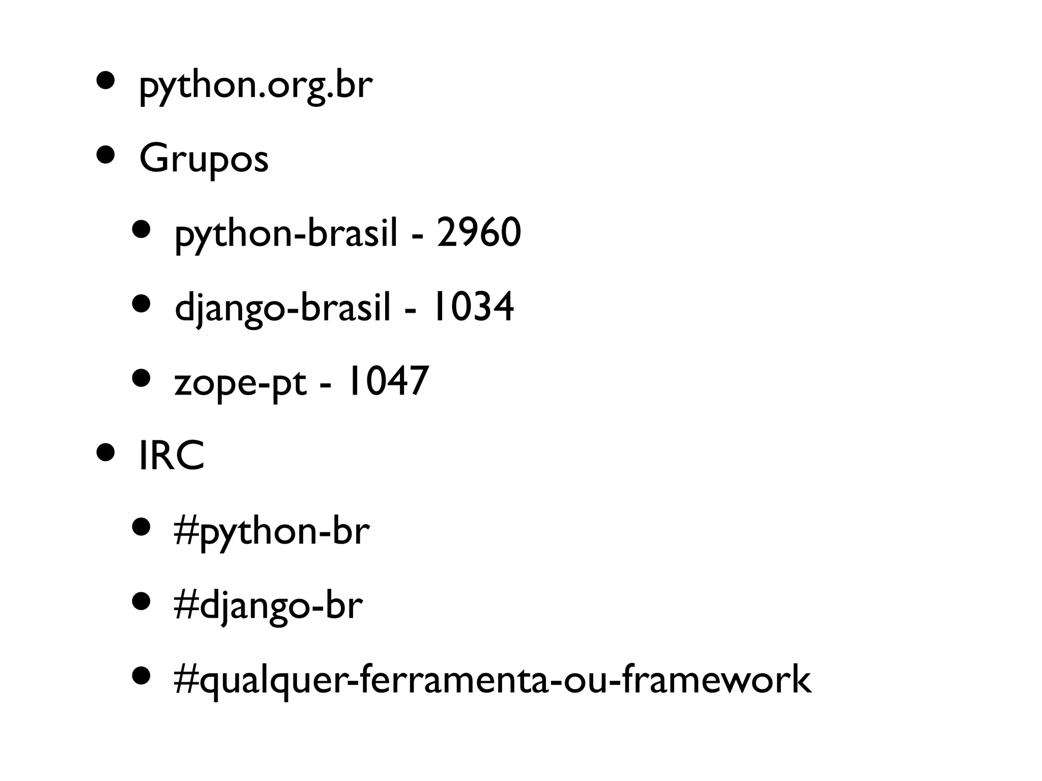 • python.org.br
• Grupos
 • python-brasil - 2960
 • django-brasil - 1034
 • zope-pt - 1047
• IRC
 • #python-br
 • #django-br
 • #qualquer-ferramenta-ou-framework
 