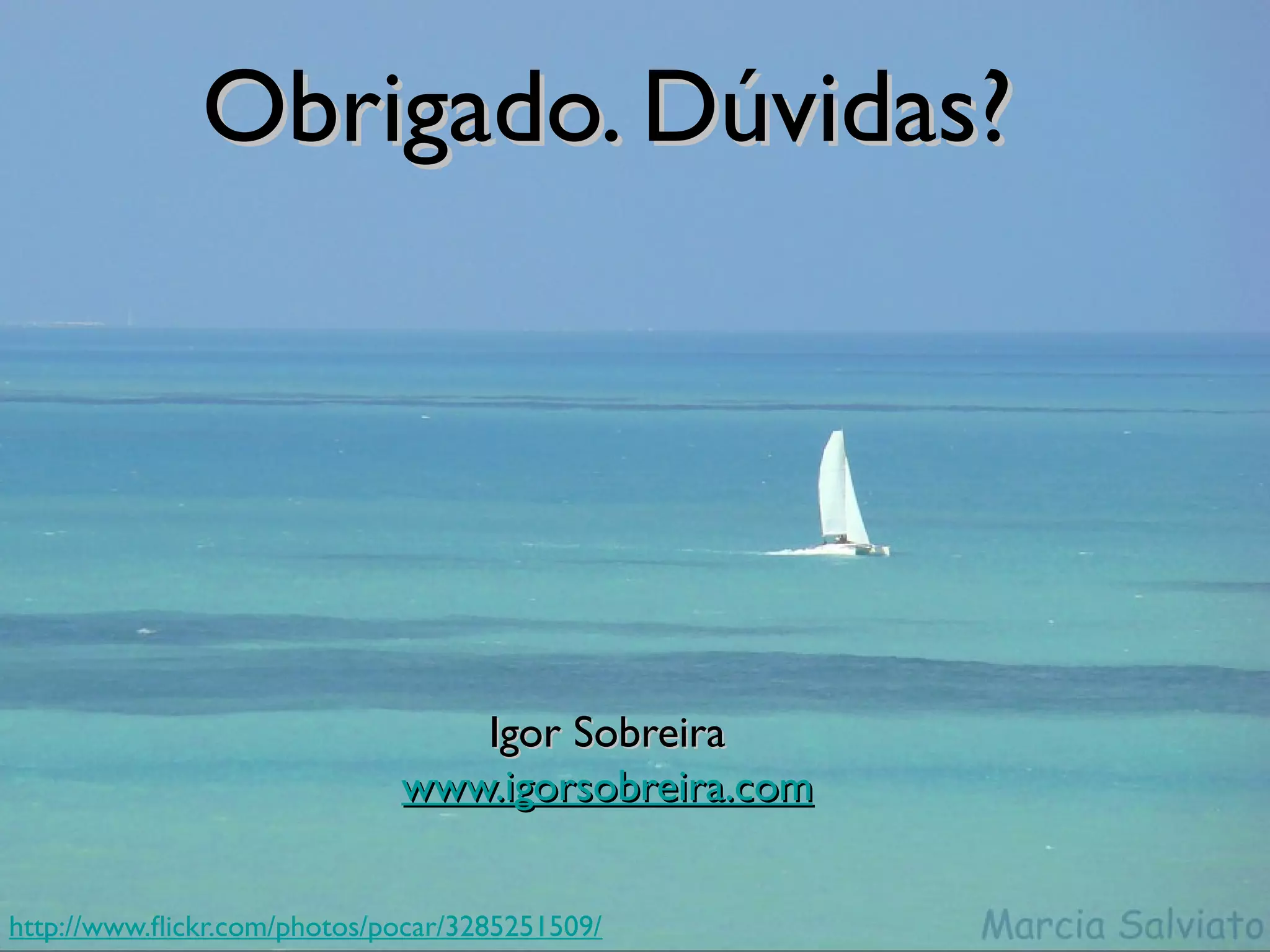 Obrigado. Dúvidas?




                                Igor Sobreira
                             www.igorsobreira.com


http://www.fickr.com/photos/pocar/3285251509/
 