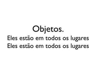 Objetos.
Eles estão em todos os lugares
Eles estão em todos os lugares
 