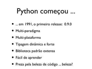Python começou ...
• ... em 1991, o primeiro release: 0.9.0
• Multi-paradigma
• Multi-plataforma
• Tipagem dinâmica e forte
• Biblioteca padrão extensa
• Fácil de aprender
• Preza pela beleza de código ... beleza?
 