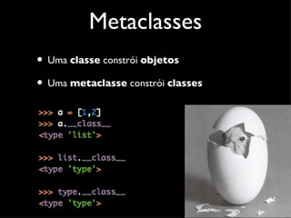 Metaclasses
• Uma classe constrói objetos
• Uma metaclasse constrói classes
 