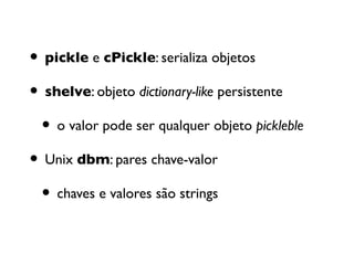 • pickle e cPickle: serializa objetos
• shelve: objeto dictionary-like persistente
 • o valor pode ser qualquer objeto pickleble
• Unix dbm: pares chave-valor
 • chaves e valores são strings
 