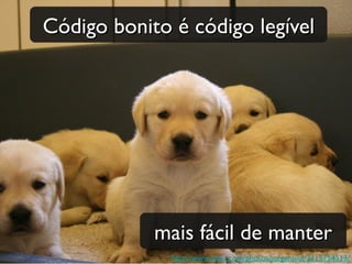 Código bonito é código legível




            mais fácil de manter
              http://www.fickr.com/photos/jorgenjuul/2315754513/
 