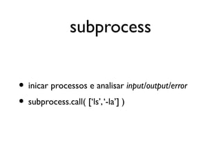subprocess


• inicar processos e analisar input/output/error
• subprocess.call( [‘ls’, ‘-la’] )
 