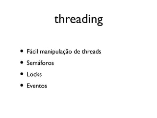 threading

• Fácil manipulação de threads
• Semáforos
• Locks
• Eventos
 