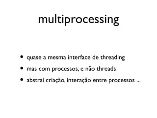 multiprocessing

• quase a mesma interface de threading
• mas com processos, e não threads
• abstrai criação, interação entre processos ...
 