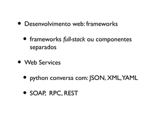 • Desenvolvimento web: frameworks
 • frameworks full-stack ou componentes
    separados

• Web Services
 • python conversa com: JSON, XML,YAML
 • SOAP, RPC, REST
 