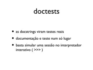 doctests

• as docstrings viram testes reais
• documentação e teste num só lugar
• basta simular uma sessão no interpretador
  interativo ( >>> )
 