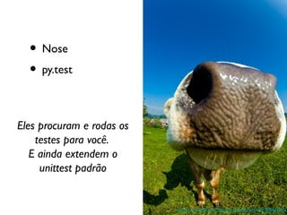 • Nose
  • py.test

Eles procuram e rodas os
    testes para você.
   E ainda extendem o
     unittest padrão


                           http://www.fickr.com/photos/rabbitriot/2910866645/
 