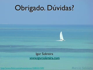 Obrigado. Dúvidas?




                                Igor Sobreira
                             www.igorsobreira.com


http://www.fickr.com/photos/pocar/3285251509/
 