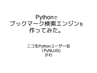 Pythonで
ブックマーク検索エンジンを
   作ってみた。

   ニコ生Pythonユーザー会
       （PyNLUG)
         かわ
 