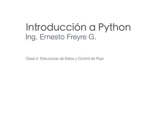 Introducción a Python
Ing. Ernesto Freyre G.
Clase 2: Estructuras de Datos y Control de Flujo
 