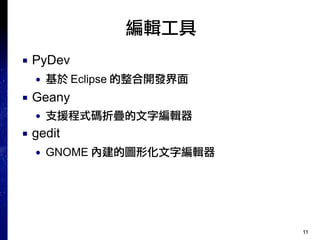 11
編輯工具
■ PyDev
● 基於 Eclipse 的整合開發界面
■ Geany
● 支援程式碼折疊的文字編輯器
■ gedit
● GNOME 內建的圖形化文字編輯器
 
