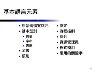 14
基本語言元素
■ 原始碼檔案諸元
■ 基本型別
● 數值
● 字串
● 容器
■ 函數
■ 類別
■ 協定
■ 流程控制
■ 例外
■ 資源管理員
■ 程式模組
■ 常用的關鍵字
 