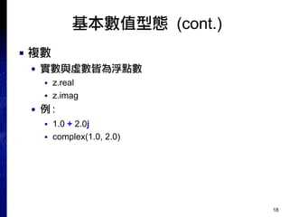 18
基本數值型態 (cont.)
■ 複數
● 實數與虛數皆為浮點數
■ z.real
■ z.imag
● 例 :
■ 1.0 + 2.0j
■ complex(1.0, 2.0)
 