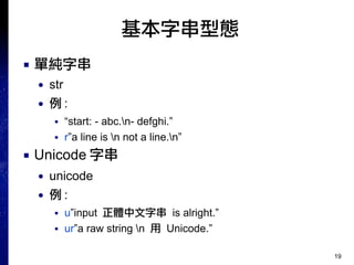 19
基本字串型態
■ 單純字串
● str
● 例 :
■ “start: - abc.n- defghi.”
■ r”a line is n not a line.n”
■ Unicode 字串
● unicode
● 例 :
■ u”input 正體中文字串 is alright.”
■ ur”a raw string n 用 Unicode.”
 