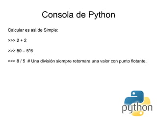 Consola de Python
Calcular es asi de Simple:
>>> 2 + 2
>>> 50 – 5*6
>>> 8 / 5 # Una división siempre retornara una valor con punto flotante.
 