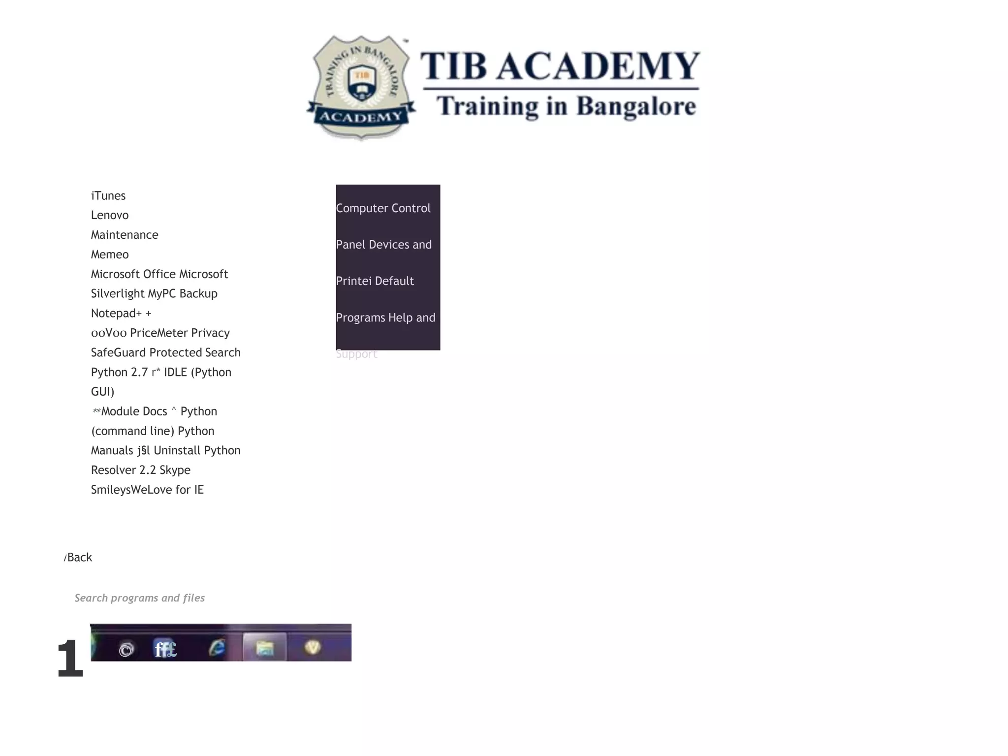 iTunes
Lenovo
Maintenance
Memeo
Microsoft Office Microsoft
Silverlight MyPC Backup
Notepad+ +
00V00 PriceMeter Privacy
SafeGuard Protected Search
Python 2.7 r* IDLE (Python
GUI)
** Module Docs ^ Python
(command line) Python
Manuals j§l Uninstall Python
Resolver 2.2 Skype
SmileysWeLove for IE
Computer Control
Panel Devices and
Printei Default
Programs Help and
Support
i Back
Search programs and files
1 © f £
 