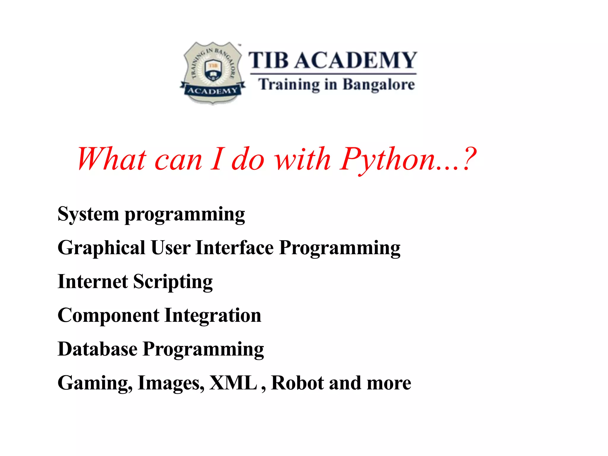What can I do with Python...?
System programming
Graphical User Interface Programming
Internet Scripting
Component Integration
Database Programming
Gaming, Images, XML , Robot and more
 