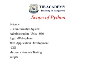 Scope of Python
Science
- Bioinformatics System
Administration -Unix -Web
logic -Web sphere
Web Application Development
-CGI
-Jython - Servlets Testing
scripts
 