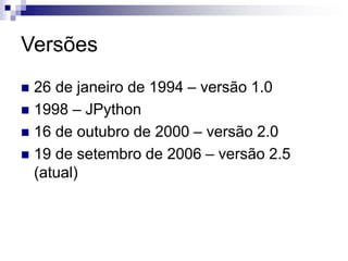 Versões
 26 de janeiro de 1994 – versão 1.0
 1998 – JPython
 16 de outubro de 2000 – versão 2.0
 19 de setembro de 2006 – versão 2.5
(atual)
 