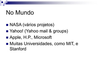 No Mundo
 NASA (vários projetos)
 Yahoo! (Yahoo mail & groups)
 Apple, H.P., Microsoft
 Muitas Universidades, como MIT, e
Stanford
 