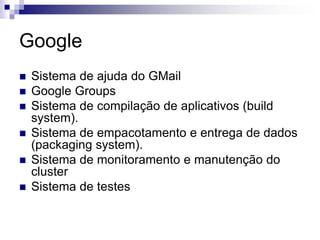 Google
 Sistema de ajuda do GMail
 Google Groups
 Sistema de compilação de aplicativos (build
system).
 Sistema de empacotamento e entrega de dados
(packaging system).
 Sistema de monitoramento e manutenção do
cluster
 Sistema de testes
 
