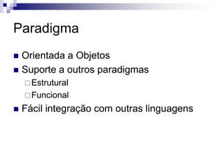 Paradigma
 Orientada a Objetos
 Suporte a outros paradigmas
Estrutural
Funcional
 Fácil integração com outras linguagens
 