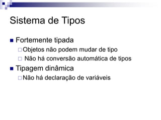 Sistema de Tipos
 Fortemente tipada
Objetos não podem mudar de tipo
 Não há conversão automática de tipos
 Tipagem dinâmica
Não há declaração de variáveis
 