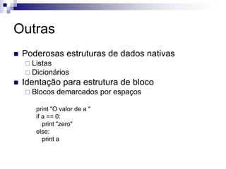 Outras
 Poderosas estruturas de dados nativas
 Listas
 Dicionários
 Identação para estrutura de bloco
 Blocos demarcados por espaços
print "O valor de a "
if a == 0:
print "zero"
else:
print a
 